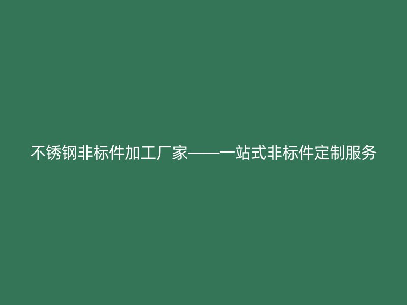 不銹鋼非標件加工廠家——一站式非標件定制服務
