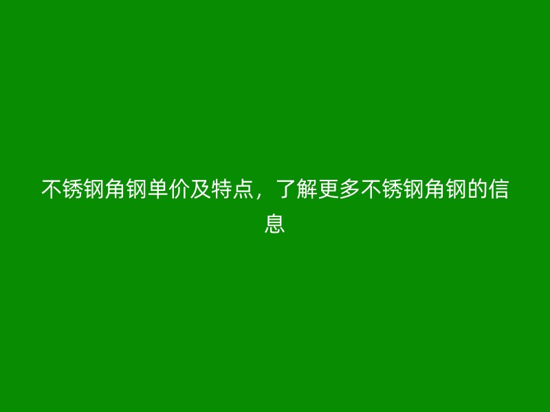 不銹鋼角鋼單價及特點，了解更多不銹鋼角鋼的信息