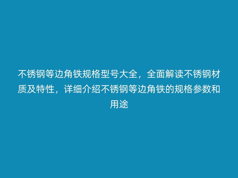 不銹鋼等邊角鐵規(guī)格型號大全，全面解讀不銹鋼材質(zhì)及特性，詳細介紹不銹鋼等邊角鐵的規(guī)格參數(shù)和用途