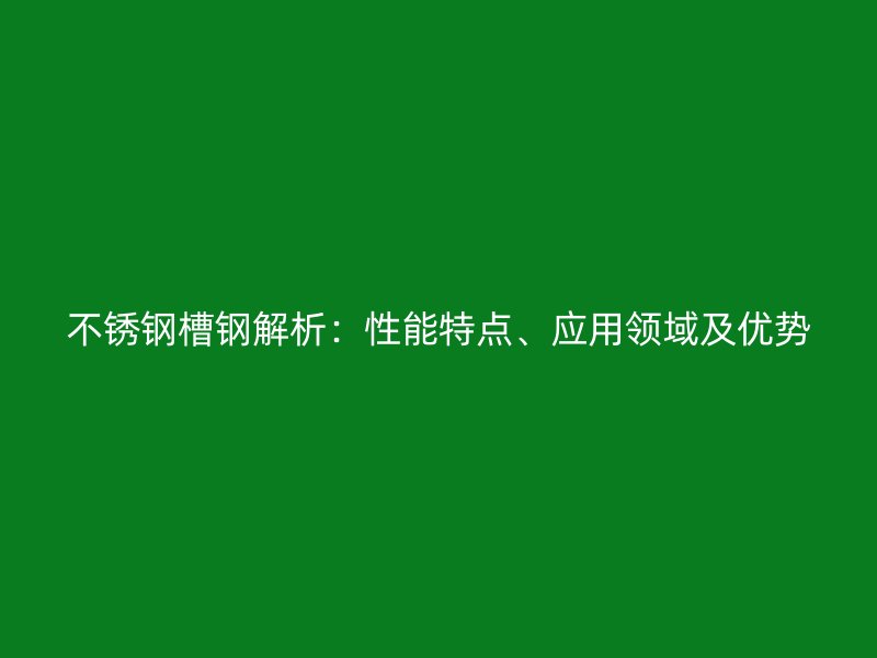 不銹鋼槽鋼解析：性能特點(diǎn)、應(yīng)用領(lǐng)域及優(yōu)勢(shì)