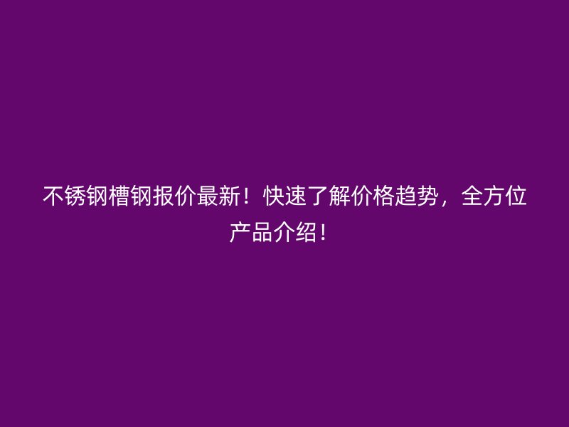不銹鋼槽鋼報價最新！快速了解價格趨勢，全方位產(chǎn)品介紹！
