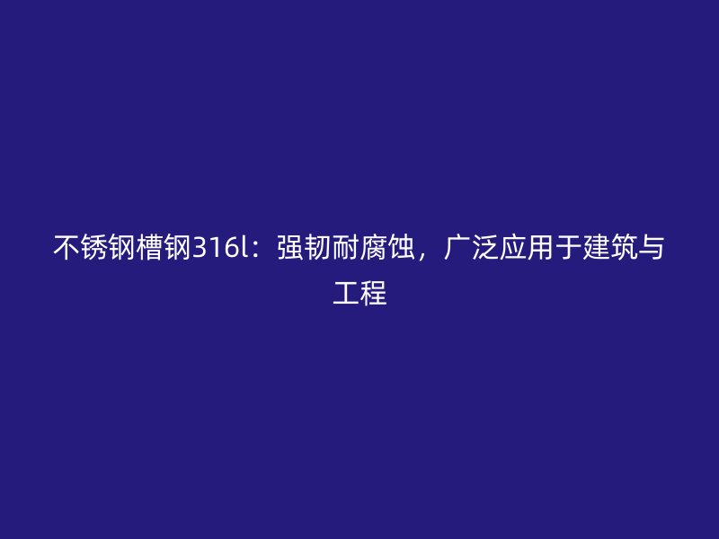 不銹鋼槽鋼316l：強(qiáng)韌耐腐蝕，廣泛應(yīng)用于建筑與工程