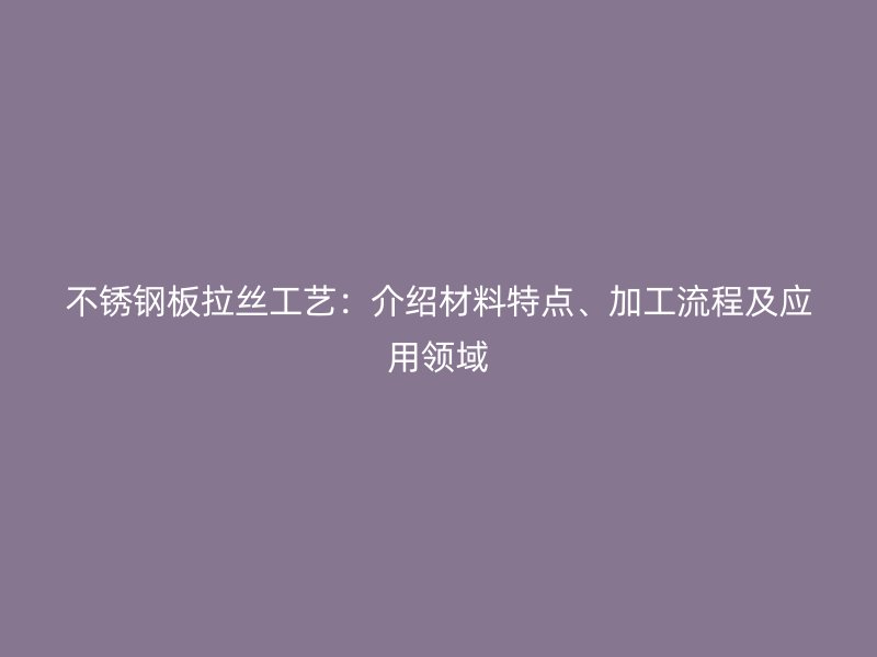 不銹鋼板拉絲工藝：介紹材料特點(diǎn)、加工流程及應(yīng)用領(lǐng)域