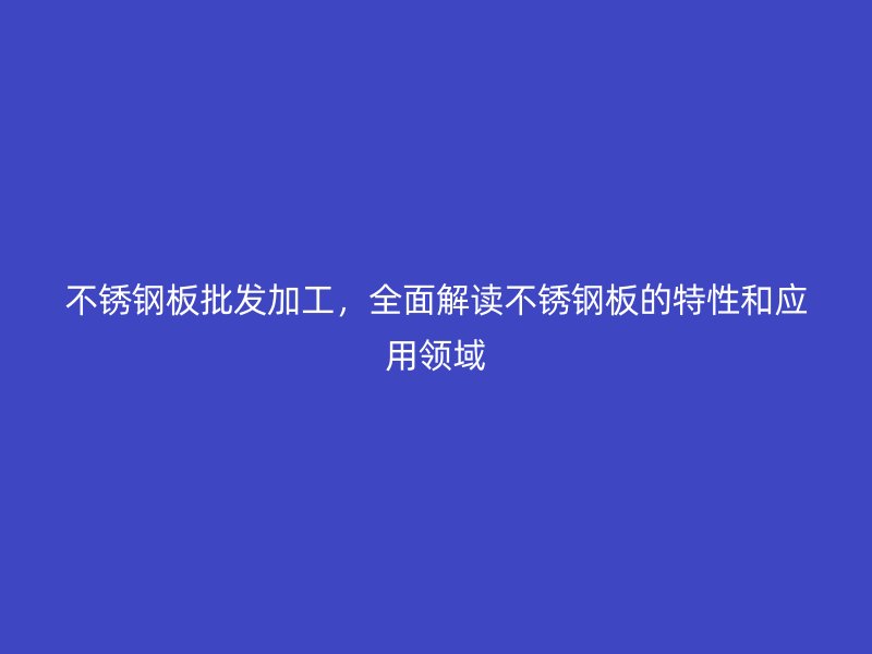 不銹鋼板批發(fā)加工，全面解讀不銹鋼板的特性和應用領域