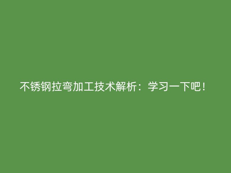 不銹鋼拉彎加工技術(shù)解析：學(xué)習(xí)一下吧！