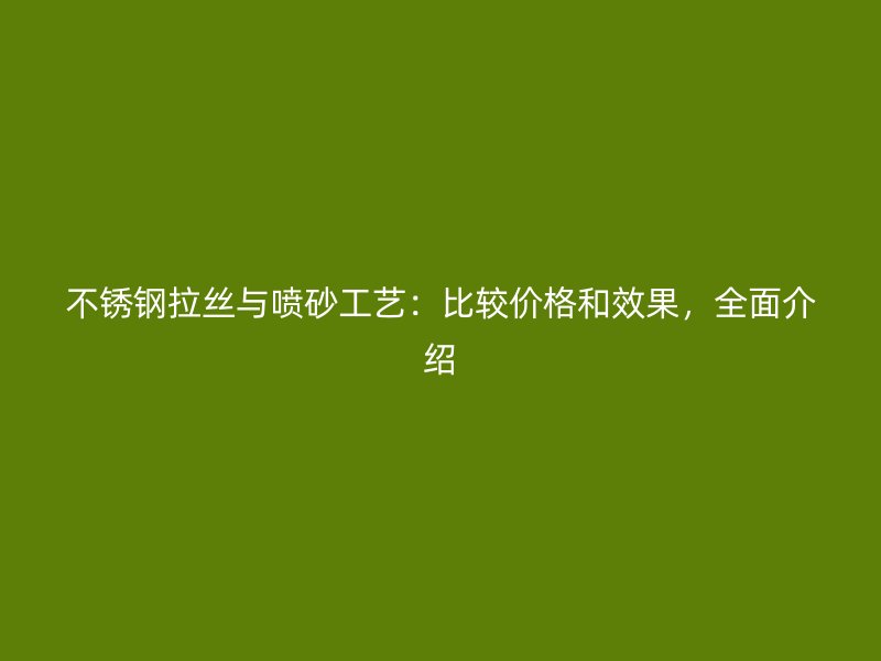 不銹鋼拉絲與噴砂工藝：比較價格和效果，全面介紹