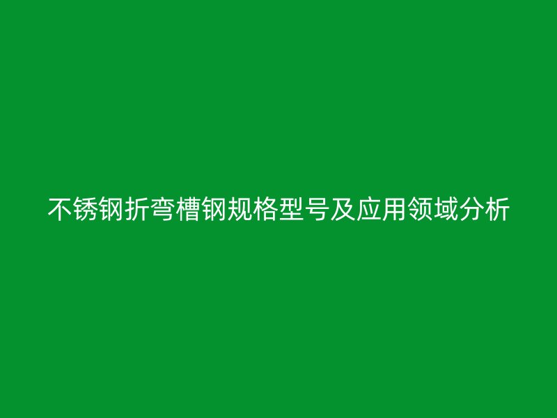 不銹鋼折彎槽鋼規(guī)格型號及應(yīng)用領(lǐng)域分析