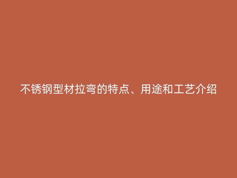 不銹鋼型材拉彎的特點、用途和工藝介紹