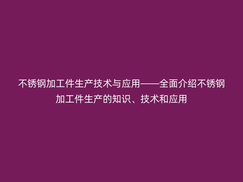 不銹鋼加工件生產(chǎn)技術(shù)與應(yīng)用——全面介紹不銹鋼加工件生產(chǎn)的知識、技術(shù)和應(yīng)用