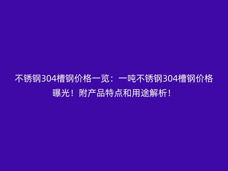 不銹鋼304槽鋼價(jià)格一覽：一噸不銹鋼304槽鋼價(jià)格曝光！附產(chǎn)品特點(diǎn)和用途解析！