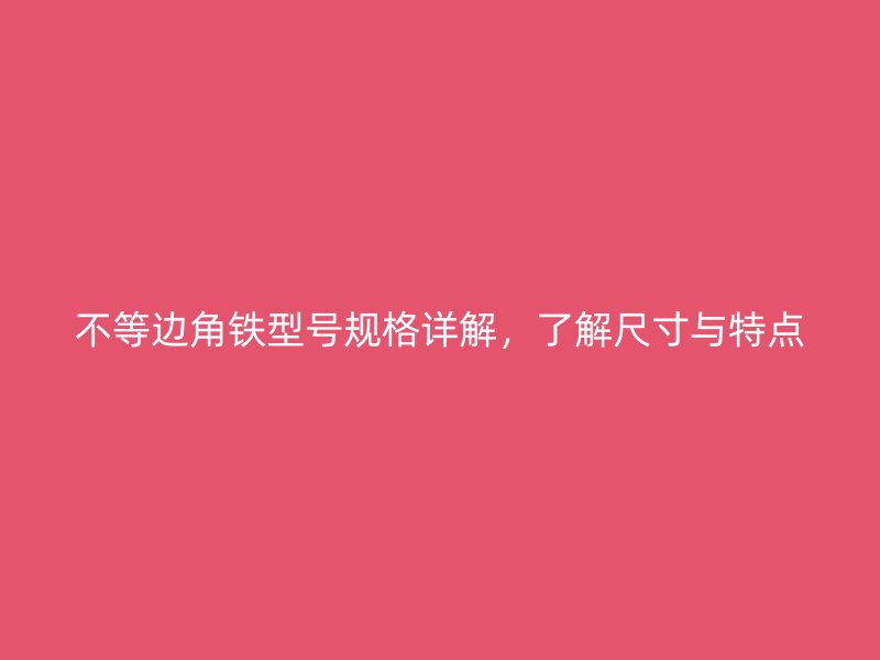 不等邊角鐵型號(hào)規(guī)格詳解，了解尺寸與特點(diǎn)