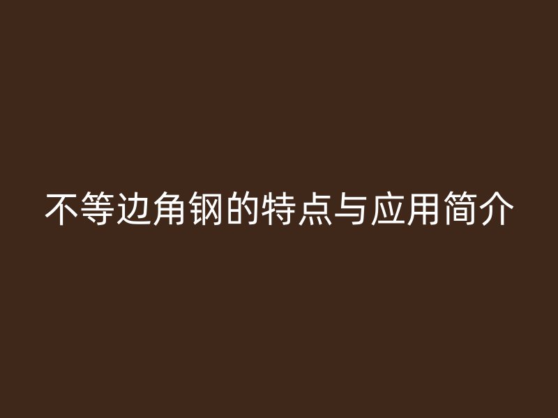 不等邊角鋼的特點與應(yīng)用簡介