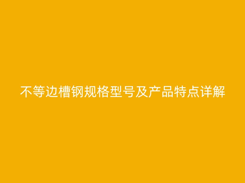 不等邊槽鋼規(guī)格型號及產(chǎn)品特點詳解