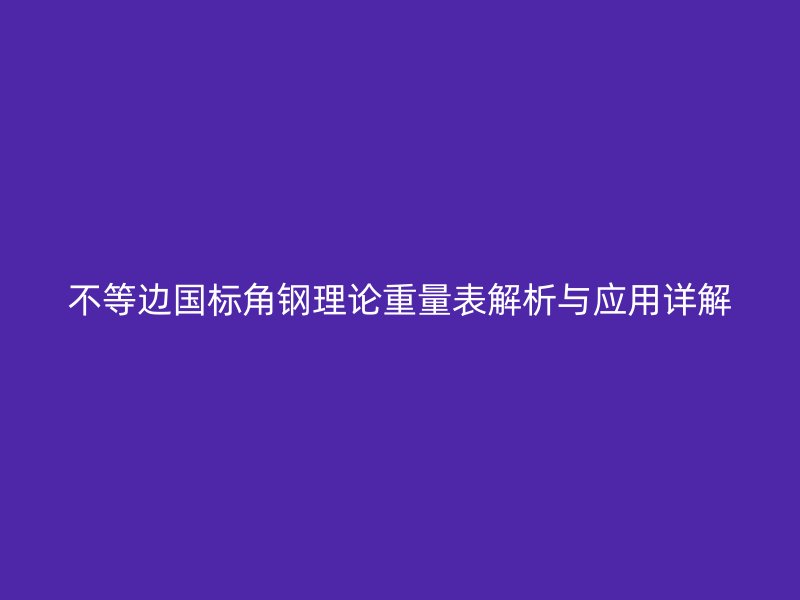 不等邊國(guó)標(biāo)角鋼理論重量表解析與應(yīng)用詳解