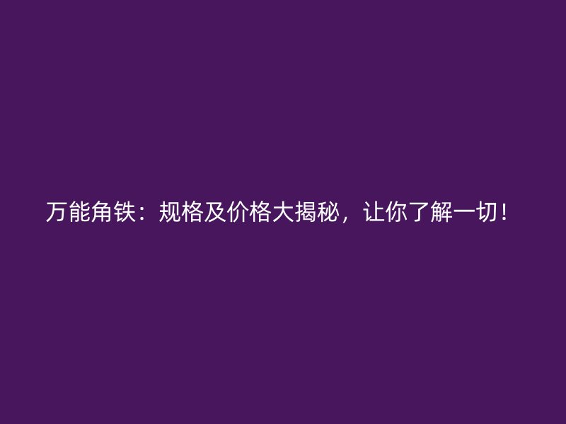 萬能角鐵：規(guī)格及價(jià)格大揭秘，讓你了解一切！