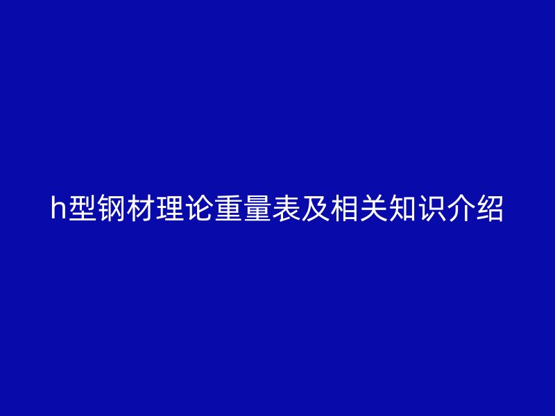 h型鋼材理論重量表及相關(guān)知識(shí)介紹