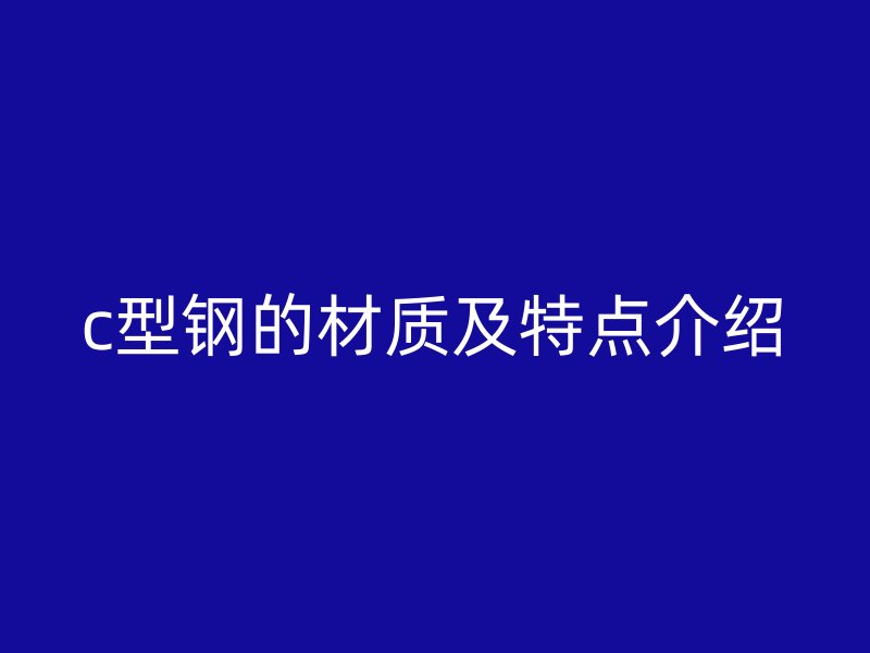 c型鋼的材質(zhì)及特點(diǎn)介紹