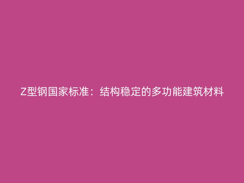 Z型鋼國家標(biāo)準(zhǔn)：結(jié)構(gòu)穩(wěn)定的多功能建筑材料