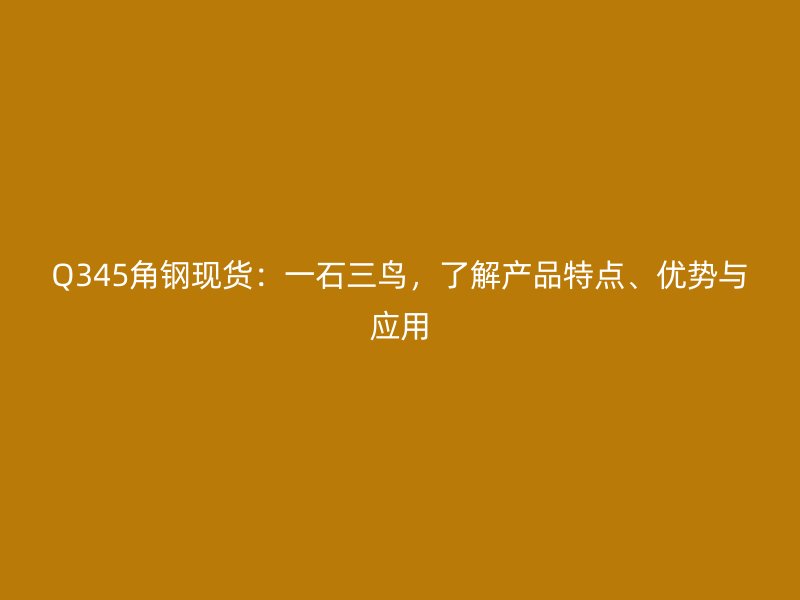 Q345角鋼現貨：一石三鳥，了解產品特點、優(yōu)勢與應用