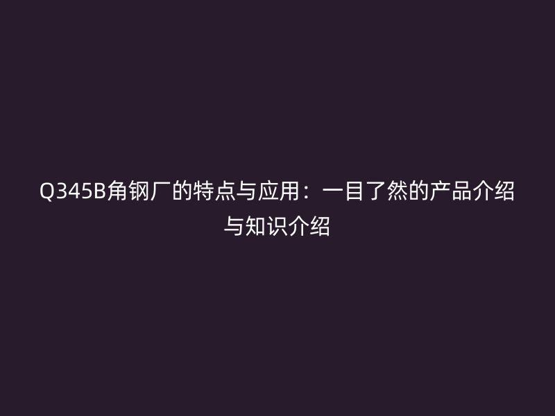 Q345B角鋼廠的特點與應(yīng)用：一目了然的產(chǎn)品介紹與知識介紹