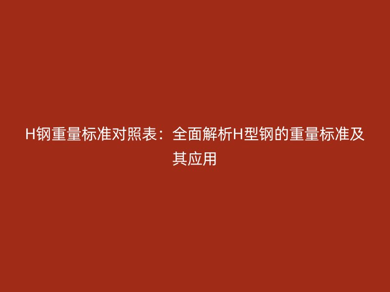 H鋼重量標(biāo)準(zhǔn)對(duì)照表：全面解析H型鋼的重量標(biāo)準(zhǔn)及其應(yīng)用