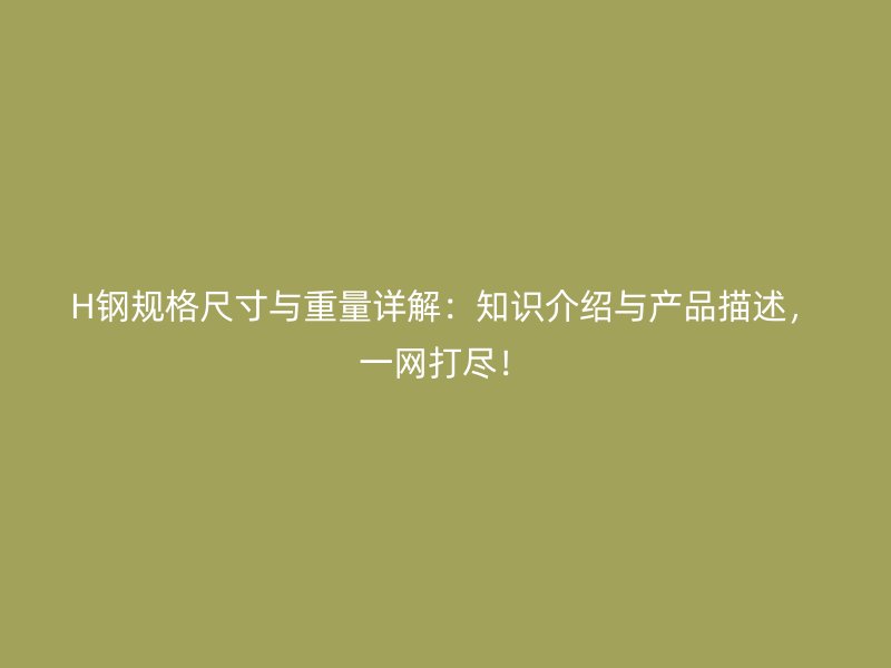 H鋼規(guī)格尺寸與重量詳解：知識介紹與產(chǎn)品描述，一網(wǎng)打盡！