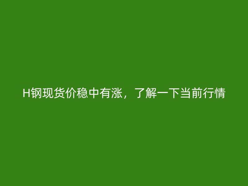 H鋼現(xiàn)貨價穩(wěn)中有漲，了解一下當(dāng)前行情