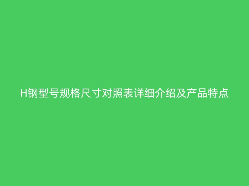 H鋼型號規(guī)格尺寸對照表詳細介紹及產品特點
