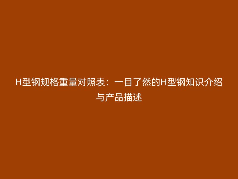 H型鋼規(guī)格重量對照表：一目了然的H型鋼知識介紹與產(chǎn)品描述