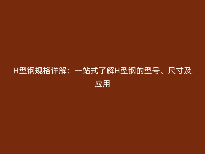 H型鋼規(guī)格詳解：一站式了解H型鋼的型號、尺寸及應(yīng)用