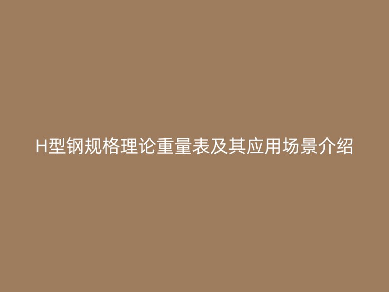 H型鋼規(guī)格理論重量表及其應用場景介紹
