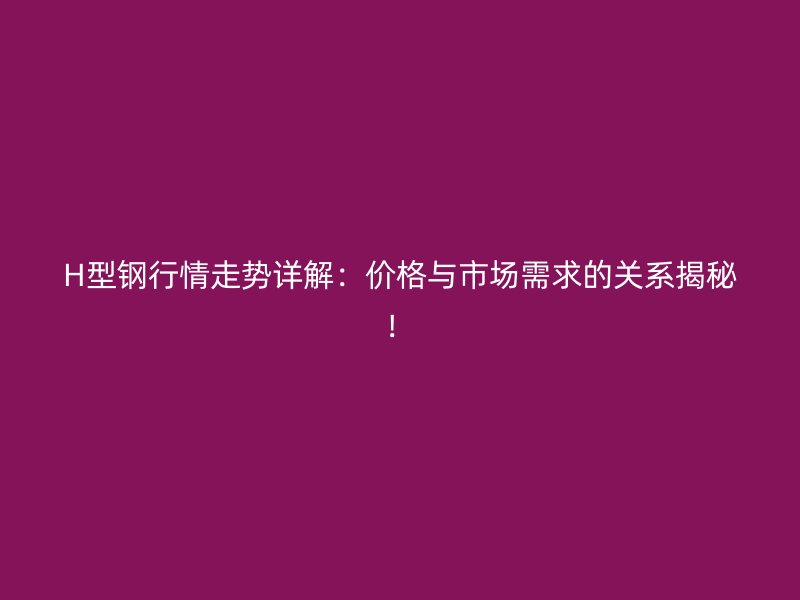 H型鋼行情走勢詳解：價格與市場需求的關(guān)系揭秘！