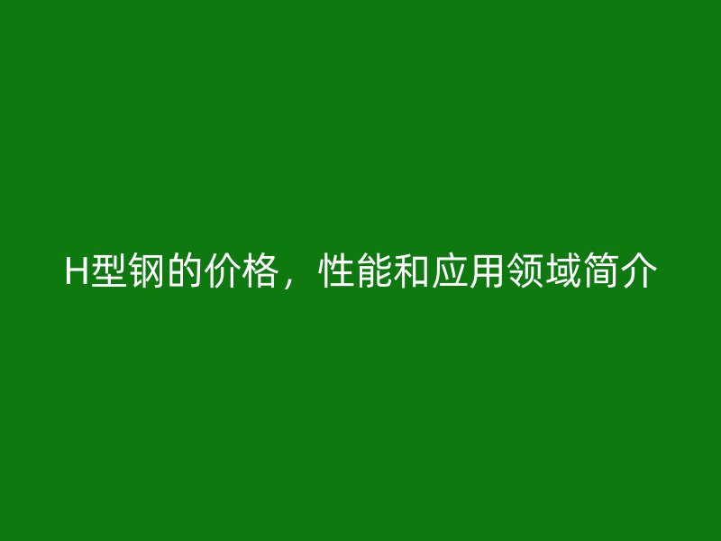 H型鋼的價(jià)格，性能和應(yīng)用領(lǐng)域簡(jiǎn)介