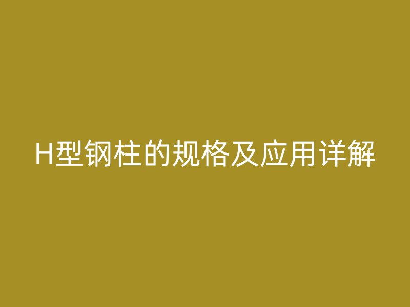 H型鋼柱的規(guī)格及應(yīng)用詳解