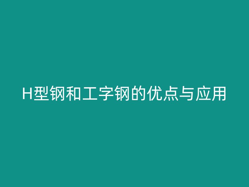 H型鋼和工字鋼的優(yōu)點與應(yīng)用