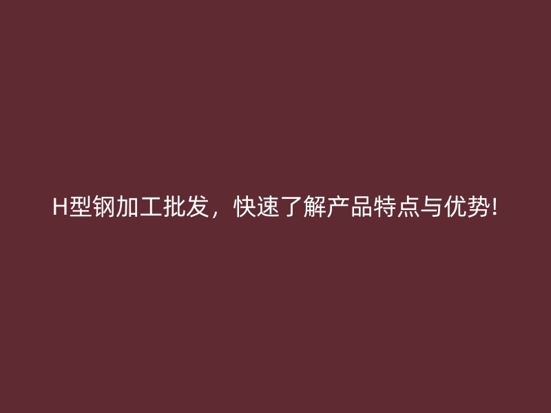 H型鋼加工批發(fā)，快速了解產(chǎn)品特點(diǎn)與優(yōu)勢(shì)!