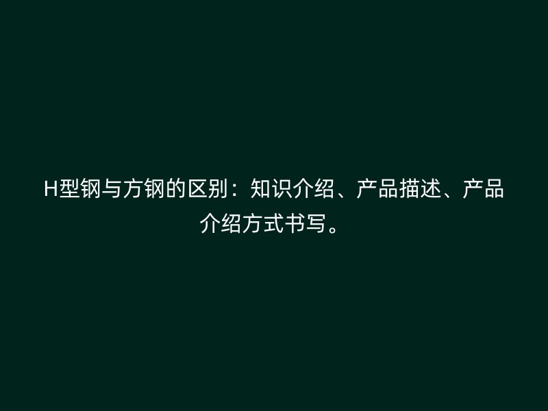 H型鋼與方鋼的區(qū)別：知識介紹、產(chǎn)品描述、產(chǎn)品介紹方式書寫。