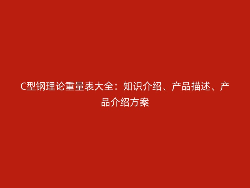 C型鋼理論重量表大全：知識介紹、產(chǎn)品描述、產(chǎn)品介紹方案