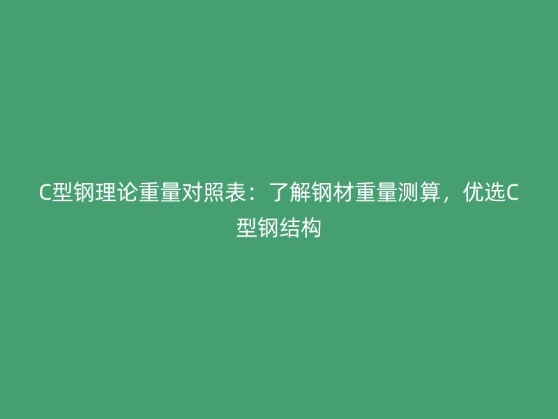 C型鋼理論重量對照表：了解鋼材重量測算，優(yōu)選C型鋼結(jié)構(gòu)
