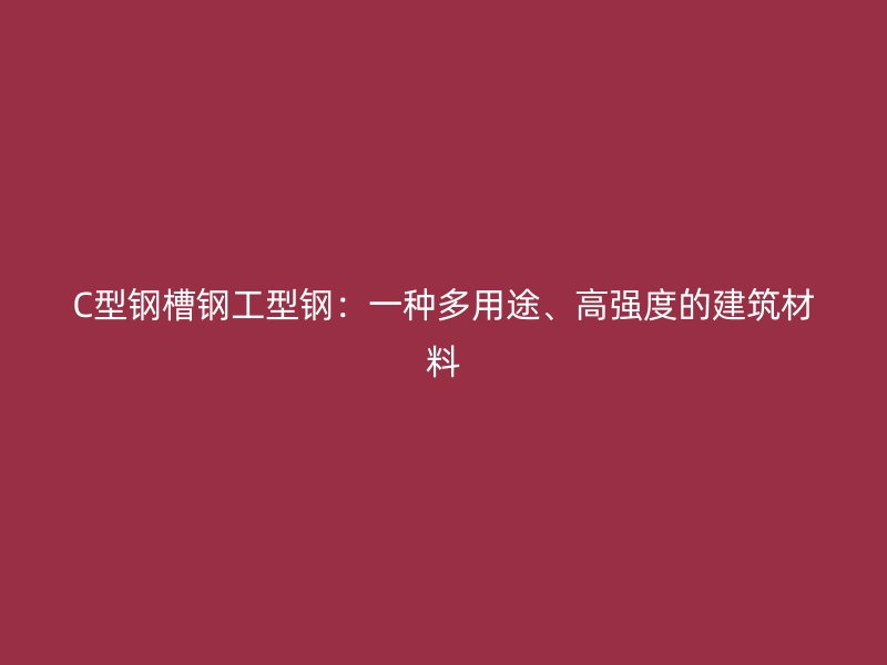 C型鋼槽鋼工型鋼：一種多用途、高強(qiáng)度的建筑材料