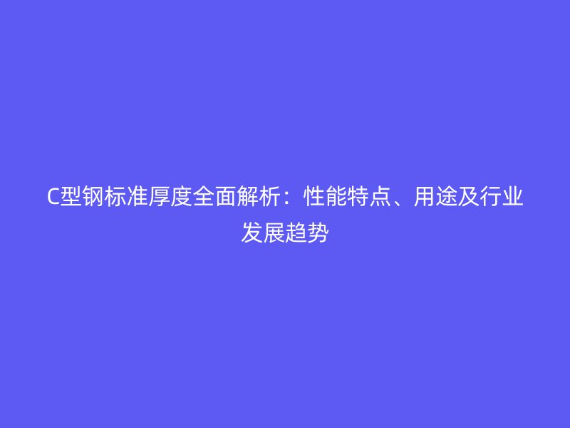 C型鋼標(biāo)準(zhǔn)厚度全面解析：性能特點(diǎn)、用途及行業(yè)發(fā)展趨勢