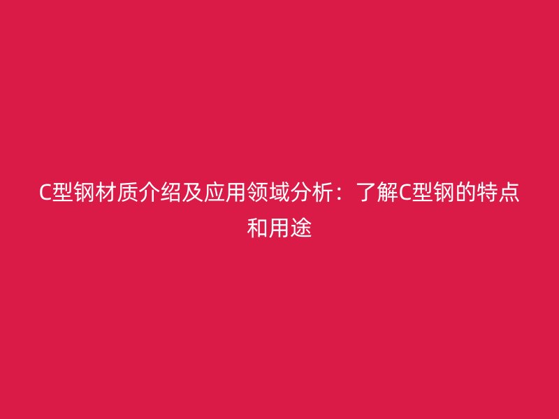 C型鋼材質(zhì)介紹及應用領域分析：了解C型鋼的特點和用途