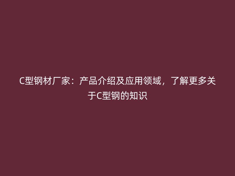 C型鋼材廠家：產(chǎn)品介紹及應(yīng)用領(lǐng)域，了解更多關(guān)于C型鋼的知識(shí)