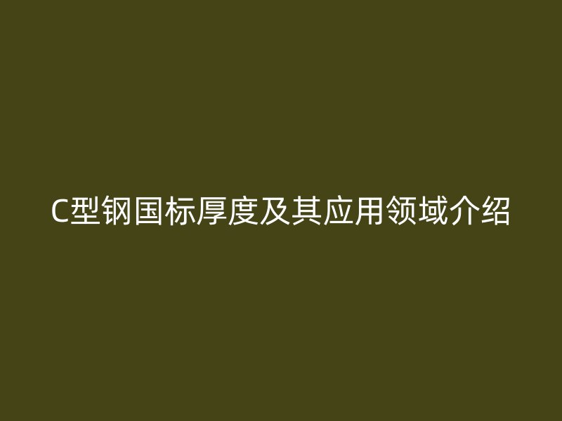 C型鋼國標厚度及其應(yīng)用領(lǐng)域介紹