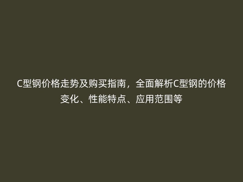 C型鋼價(jià)格走勢(shì)及購買指南，全面解析C型鋼的價(jià)格變化、性能特點(diǎn)、應(yīng)用范圍等