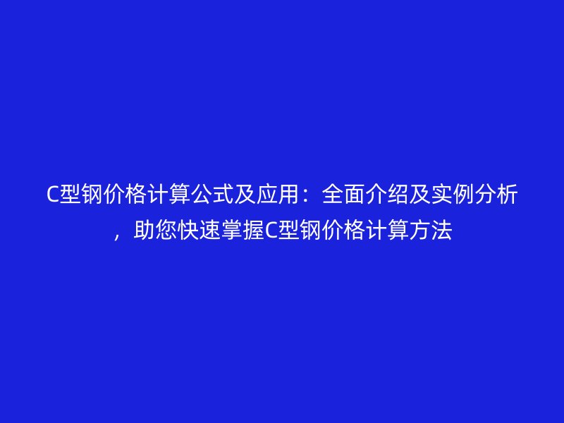 C型鋼價格計算公式及應(yīng)用：全面介紹及實例分析，助您快速掌握C型鋼價格計算方法