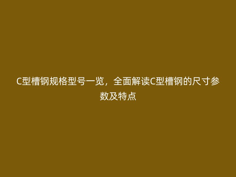 C型槽鋼規(guī)格型號一覽，全面解讀C型槽鋼的尺寸參數及特點
