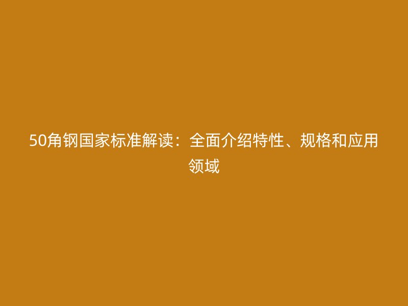 50角鋼國家標(biāo)準(zhǔn)解讀：全面介紹特性、規(guī)格和應(yīng)用領(lǐng)域
