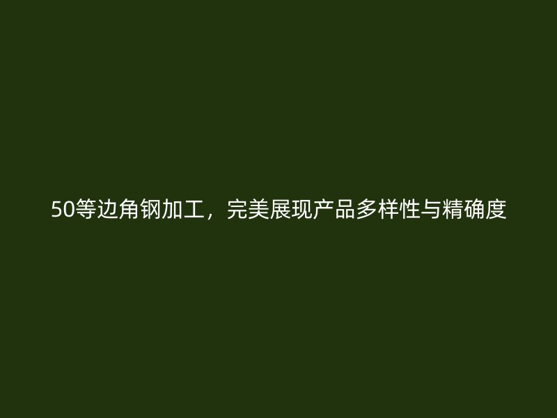 50等邊角鋼加工，完美展現(xiàn)產(chǎn)品多樣性與精確度