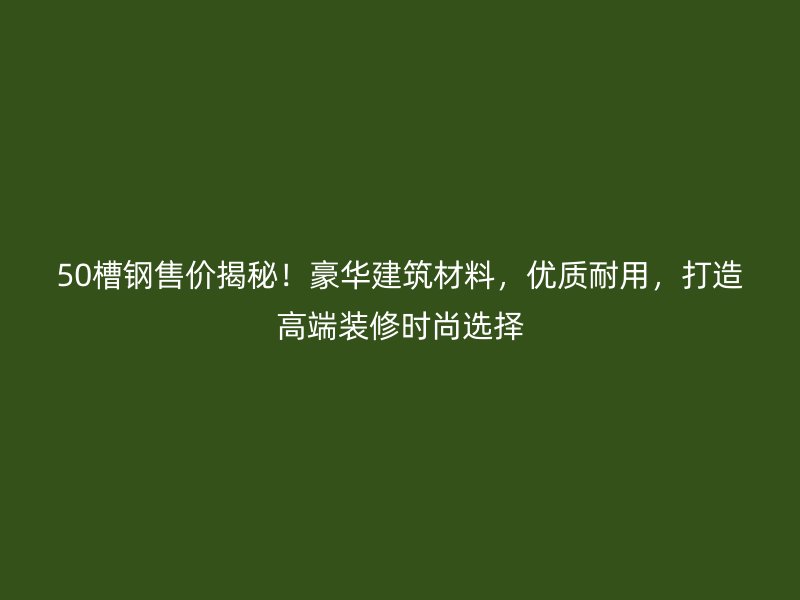 50槽鋼售價(jià)揭秘！豪華建筑材料，優(yōu)質(zhì)耐用，打造高端裝修時(shí)尚選擇